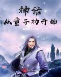 神话从童子功开始最新章节列表,神话从童子功开始全文阅读