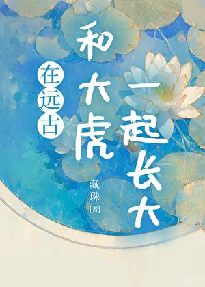 在远古和大虎一起长大最新章节列表,在远古和大虎一起长大全文阅读